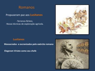 Romanos
 Propuseram paz aos Lusitanos

           -Terrenos férteis;
 -Novas técnicas de exploração agrícola.




        Lusitanos
Massacrados e escravizados pelo exército romano

Elegeram Viriato como seu chefe
 