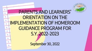 PARENTS AND LEARNERS’
ORIENTATION ON THE
IMPLEMENTATION OF HOMEROOM
GUIDANCE PROGRAM FOR
S.Y. 2022-2023
September 30, 2022
 
