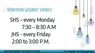 Homeroom guidance schedule
SHS – every Monday
7:30 – 8:30 A.M
JHS - every Friday
2:00 to 3:00 P.M.
24
DEPARTMENT OF EDUCATION One DepEd, One Pampanga.
 