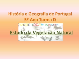 História e Geografia de Portugal
        5º Ano Turma D

Estudo da Vegetação Natural
 