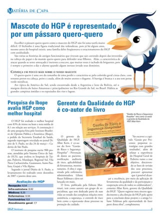 M   C

   Mascote do HGP é representado
   por um pássaro quero-quero
       Escolher o pássaro quero-quero como o mascote do HGP não foi uma tarefa muito
   difícil. O bichinho é uma figura tradicional das redondezas, pois já há alguns anos,
   mesmo antes do hospital existir, uma família deles freqüentava o estacionamento do HGP
   com assiduidade.
       São várias as histórias de antigos funcionários que tiveram que sair correndo depois das investidas
   na cabeça do papai e da mamãe quero-quero para defender seus filhotes. Aliás, a característica de
   atacar quando se sente ameaçado é inerente a essa ave, que muitas vezes é tachado de briguento, pois
   é sempre o primeiro a dar o alarme quando algum intruso invade seus domínios.

   CONHEÇA UM POUCO MAIS SOBRE O NOSSO MASCOTE
      O quero-quero é uma ave do tamanho de uma perdiz e caracteriza-se pelo colorido geral cinza-claro, com
   ornatos pretos na cabeça, peito e cauda, além de muito atento e elegante. A barriga é branca e a asa tem penas
   verde-metálicas.
      Ave típica da América do Sul, sendo encontrado desde a Argentina e leste da Bolívia, até a
   margem direita do baixo Amazonas e principalmente no Rio Grande do Sul, no Brasil. Habita as
   grandes campinas úmidas e os espraiados dos rios e lagoas.



Pesquisa do Ibope                                Gerente da Qualidade do HGP
avalia HGP como                                  é co-autor de livro
melhor hospital                                                                                                      “Gestão de Risco e Segurança
                                                                                                                     Hospitlar” tem como co-autor
                                                                       DIVULGAÇÃO




                                                                                                                      o gerente da Qualidade do
     O HGP foi avaliado o melhor hospital                                                                             HGP, Allan Kern
com 83% de ótimo ou bom e nota média de
8,1 em relação aos serviços. A constatação é
de uma pesquisa feita pelo Instituto Brasilei-
ro de Opinião Pública e Estatística (Ibope),
a pedido da Secretaria Estadual da Saúde,            O gerente da                                                           “Ao escrever o capí-
segundo reportagem veiculada no jornal Di-       Qualidade do HGP,                                                     tulo ‘Gestão por Pro-
ário de S. Paulo, no dia 24 de março – Ca-       Allan Kern, é co-au-                                                  cessos: pequenas es-
derno de São Paulo.                              tor do livro “Gestão                                                   tratégias com grandes
     O instituto de pesquisa ouviu 900 pes-      de Risco e Segurança                                                   resultados’, além de
soas, atendidas pelo Sistema Único de Saú-       Hospitlar” - Prevenção                                                  relatar a experiência
de (SUS), que avaliou os hospitais de Tai-       de danos ao paciente,                                                   do Hospital Geral de
pas, Pedreira, Mandaqui, Regional Sul, Vila      notiﬁcação, auditoria                                                    Pedreira rumo a esse
Nova Cachoeirinha, Guaianazes, Itaim Pau-        de risco, aplicabilidade                                                 objetivo, descreven-
lista, Grajaú e Vila Alpina.                     de ferramentas, monito-                                                  do as fases de revisão
     Segundo o jornal Diário de S. Paulo, o      ramento. A obra é orga-                                                   dos seus processos,
levantamento foi realizado entre dezembro        nizada pela enfermeira-                                                   procurei apresentar
de 2007 e janeiro deste ano.                     administradora Liliane                                                    que é possível alcan-
                                                 Bauer Feldman e deve ser                          çar a excelência, por meio da aplicação de
        Avaliação do HGP                         lançada em maio.                                ferramentas da qualidade e da participação e
Recepção: 8,54                                       O livro, publicado pela Editora Mar-        cooperação ativa de todos os colaboradores”,
Infra-estrutura: 8,92                            tinari, tem como autores um grupo de es-        comenta Allan Kern, gerente da Qualidade
Médicos: 8,25                                    pecialistas, que tem dedicado parte de suas     do HGP. “Quero registrar meu sincero agra-
                                                 vidas ao estudo das complexas relações entre    decimento a alta direção do HGP pelo apoio
Enfermeiros: 8,56
                                                 assistência, a segurança, o controle de risco   para a conclusão desse projeto e a amiga Li-
Funcionários: 8,8
                                                 bem como a repercussão desse processo na        liane Feldman pela oportunidade de fazer
Atendimento geral: 7,7
                                                 prestação do cuidado.                           parte dessa obra”, complementa.
HGP N!                                                                                                                                  3
 