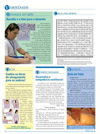 V ariedade
     D estaQUe do MÊs                                                                      C aÇa-palaVras
    Haroldo e o dom para o desenho
                                                                  Quem freqüenta o
                                                            CAF e Almoxarifado do
                                                           HGP já está acostumado
                                                                 a ver nas paredes as
                                                              diversas caricaturas do
                                                     pessoal que trabalha por lá. Os
                                               desenhos no estilo mangá, são feitos
                                                     pelo talentoso Haroldo Kioshi
                                                 Almeida, auxiliar de suprimentos.
                                                        O dom para o desenho não
                                                vem de hoje, nem foi aperfeiçoado
                                 em cursos, mas sim, da época em que ele ainda era
                                     criança e passava para o papel os personagens
                                                  favoritos dos desenhos animados.
                                         Portador de deficiência auditiva, Haroldo
                                           é um exemplo de vida no hospital, onde
                                            é muito querido por seus amigos que o
                                                     reconhecem pela inteligência e
                                                          espírito participativo. Nas
                                                               horas vagas, ele adora
                                                                  ouvir música POP.




    D iCas                                                                                                        R eCeita
    Conﬁra as dicas
                                                          O portUNidade                                           Bolo de Fubá
    de alongamento                                       Desenvolva a                                                  iNGredieNtes:

    para os ombros!                                      competência resiliência!                                      2 colheres (sopa) de manteiga, 1 lata de lei-
                                                                                                                  te condensado, 3 ovos, 1 xícara (chá) de queijo
                                                              A resiliência é uma capacidade de poder que         parmesão ralado, 1 ½ xícara (chá) de fubá, 2
         Dando seqüência as dicas de alongamento,        o individuo tem sobre uma situação, de criar os          colheres (sopa) de farinha de trigo, 1 colher
    nesta edição apresentamos alguns movimentos          instrumentos para enfrentar as adversidades.             (sopa) de fermento em pó, 3 xícaras (chá) de
    para os ombros.                                           O individuo tem que ser criativo porque a criati-   leite, manteiga para untar e fubá para polvilhar
         Eleve um dos braços na lateral da cabeça e      vidade alimenta o idealismo, a motivação. Assim ele           Modo de PreParo
    segure-o na região do cotovelo. Repita o exer-       encontra mais fontes e significado naquilo que faz e          Bata na batedeira a manteiga, o leite con-
    cício com o outro membro. Cruze a frente do          encontra sentido e razão para continuar fazendo.         densado e os ovos e em seguida junte o queijo
    tórax com um dos braços e pressione o cotove-             Um profissional com mais habilidade para            parmesão, o fubá, a farinha peneirada com o fer-
    lo junto ao peito. Repita o movimento com o          lidar com adversidades tem maior chance de con-          mento e, por último o leite, batendo bem após
                             outro braço.                quista profissional. As empresas dão muita atenção       cada adição. Unte com manteiga e polvilhe com
                                 Estique o braço         nesta competência no processo de contratação.            fubá uma assadeira retangular pequena. Despeje
                             para frente e apóie                                   Maria do Socorro Couto         a massa do bolo. Asse em forno quente (200°C),
                             a palma de uma das                                                 DRH - HGP         previamente aquecido, durante 25 minutos.
                             mãos na parede.                              PaiNEL DE VaGas
                             Gire o tronco para o        Aux. Enfermagem - Preferencialmente c/ experi-
                             lado oposto. Mante-         ência
                             nha-se nessa posição        Enfermeiro (a) - UTI Neonatal/ PS Adulto/ Clí-
                             até sentir o ombro          nica Obstétrica. Experiência de um ano
                             alongado. Depois,           Aux.Adm Pessoal - Conhecimento da rotina de
                             faça uma rotação            Adm. Pessoal/ Word e Excel. Experiência de um
                             simultânea nos dois         ano. 2º grau completo
                             ombros nos dois                  Os interessados devem encaminhar o currícu-
                             sentidos.                   lo para selecao@pedreira.org.br. É necessário men-
           Conﬁra mais dicas na                          cionar no e-mail o cargo que estará concorrendo.           Mande sua receita HGP Notícias!
      próxima edição do HGP Notícias!                                                                             E-mail: comunicação@pedreira.org.br

4                                                                                                                                                  HGP Notícias!
 