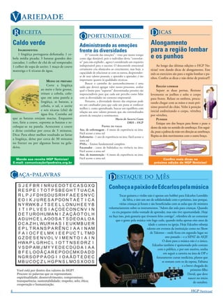 V 
    R                                         O                                                 D 
    Caldo verde                                     Administrando as emoções                                     Alongamento
        INGREDIENTES:                               frente às diversidades                                       para a região lombar
        1 lingüiça portuguesa defumada; 1 ce-
    bola média picada; 3 batatas grandes des-
                                                         O “controle das emoções” - visto por muito tempo
                                                    como algo desejável, pois o indivíduo devia “controlar-      e os punhos
    cascadas; 1 colher de chá de sal temperado;     se” para não explodir-, agora é considerado um requisito
    1 colher de sopa de azeite; 1 maço de couve     indispensável para o sucesso. O descontrole emocional             Ao longo das últimas edições o HGP No-
                                                    certamente cria obstáculos ao crescimento, mas hoje, a       tícias! vem dando dicas de alongamento. Este
    manteiga e 6 xícaras de água.
                                                    capacidade de relacionar-se com os outros, despreender-      mês os exercícios são para a região lombar e pu-
                                                    se de seus valores pessoais, e aprender a aprender, é tão
                                                                                                                 nhos. Conﬁra as dicas e não deixe de praticar!!!
                              MODO DE PREPARO       importante quanto às qualidades técnicas.
                                                         Buscar o caminho do autoconhecimento é uma
                              Corte a lingüiça      saída que deverá agregar valor nestes processos, avaliar          R 
                          ao meio e fatie grosso,   qual o limite para “suportar” determinadas pressões são           Separe as duas pernas, ﬂexione
                          triture a cebola, colo-   imprescindíveis para que cada um perceba como lidar          levemente os joelhos e solte o corpo
                          que em uma panela a       com as diversidades no contexto empresarial.                 para frente. Relaxe os ombros, procu-
                          lingüiça, as batatas, a        Portanto, a diversidade dentro das empresas pode
                                                                                                                 rando chegar com as mãos o mais pró-
                          cebola, o sal, o azeite   ser um catalisador para que cada um possa se conhecer
                                                    melhor e, como aprendizado, buscar um equilíbrio com         ximo possível do chão. Volte à posição
                          e seis xícaras (chá) de                                                                inicial endireitando o corpo, vértebra
                                                    relação aos seus valores pessoais que são externalizados
                          água fria. Cozinhe até    através de emoções e sentimentos.                            por vértebra.
    que as batatas estejam macias. Enquanto                                          Maria do Socorro Couto           P
    isso, fatie a couve, esprema as batatas e re-                                              DRH – HGP              Estique um dos braços para frente e puxe o
    coloque-as na panela. Acrescente a couve                            P                            dorso da mão no sentido do antebraço. Em segui-
    e deixe cozinhar por cerca de 5 minutos.        Aux. de enfermagem - 6 meses de experiência na área.
                                                    Fácil acesso a zona sul
                                                                                                                 da, puxe a palma da mão em direção ao antebraço.
    Dica: Para obter melhor resultado ao fatiar                                                                  Repita os dois movimentos com o outro braço.
                                                    Enfermeiro - 1 ano de experiência na área. Fácil acesso a
    a lingüiça, deixe por cerca de 30 minutos       zona sul
    no freezer ou por algumas horas na gela-        PNEs. - Ensino fundamental completo
    deira.                                          Encanador - curso de hidráulica ou vivência na área.
                                                    Fácil acesso a zona sul
                                                    Aux. de manutenção - 6 meses de experiência na área.
      Mande sua receita HGP Notícias!               Fácil acesso a zona sul.                                            Conﬁra mais dicas na
    E-mail: comunicação@pedreira.org.br                                                                            próxima edição do HGP Notícias!



C -                                                                D   M
                                                                              Conheça a paixão de Edcarlos pela música
                                                                                      Tocar guitarra e violão não é apenas um hobbei para Edcarlos Leonildo
                                                                                          da Silva, e sim um ato de solidariedade com o próximo, isso porque,
                                                                                       várias crianças já foram e são beneﬁciadas com as aulas que ele ministra
                                                                              voluntariamente sobre os instrumentos. “Adoro dar aula para crianças. Quando
                                                                                 eu era pequeno tinha vontade de aprender, mas não tive oportunidade. Hoje
                                                                              eu faço isso, pois gostaria que tivessem feito comigo”, relembra ele ao comentar
                                                                                   que o gosto pela música veio logo cedo, quando tinha apenas oito anos de
                                                                                                                idade e cantava na igreja. Hoje Edcarlos esbanja
                                                                                                               talento em eventos da instituição como no Show
                                                                                                                  de Talentos – onde ﬁcou em segundo lugar no
                                                                                                                              ano passado – e a SIPAT do AEJP.
                                                                                                                           O dom para a música não é o único,
                                                                                                                    Edcarlos também é apaixonado pelo contato
                                                                                                                        com o público, e por este motivo, sonha
                                                                                                                            em seguir a carreira na área de DP e
                                                                                                                       futuramente cursar medicina, planos que
                                                                                                                           se somam com os da esposa, Fabiana
                                                                                                                                            e a breve chegada do
                                                                                                                                                   primeiro ﬁlho
                                                                                                                                                 David, que deve
                                                                                                                                                 nascer no início
                                                                                                                                                     de outubro.

4                                                                                                                                                  HGP N!
 