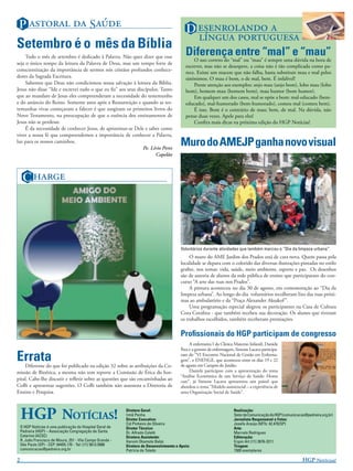 P   S                                                                          D  
                                                                                                
Setembro é o mês da Bíblia
     Todo o mês de setembro é dedicado à Palavra. Não quer dizer que esse
                                                                                             Diferença entre “mal” e “mau”
                                                                                                 O uso correto do “mal” ou “mau” é sempre uma dúvida na hora de
seja o único tempo da leitura da Palavra de Deus, mas um tempo forte de
                                                                                             escrever, mas não se desespere, a coisa não é tão complicada como pa-
conscientização da importância de sermos nós cristãos profundos conhece-
                                                                                             rece. Existe um macete que não falha, basta substituir mau e mal pelos
dores da Sagrada Escritura.                                                                  sinônimos. O mau é bom, o de mal, bem. É infalível!
     Sabemos que Deus não condicionou nossa salvação à leitura da Bíblia.                        Preste atenção aos exemplos: anjo mau (anjo bom), lobo mau (lobo
Jesus não disse “Ide e escrevei tudo o que eu ﬁz” aos seus discípulos. Tanto                 bom), homem mau (homem bom), mau humor (bom humor).
que ao mandato de Jesus eles compreenderam a necessidade do testemunho                           Em qualquer um dos casos, mal se opõe a bom: mal-educado (bem-
e do anúncio do Reino. Somente anos após a Ressurreição e quando as tes-                     educado), mal-humorado (bem-humorado), comeu mal (comeu bem).
temunhas vivas começaram a falecer é que surgiram os primeiros livros do                         É isso. Bom é o contrário de mau; bem, de mal. Na dúvida, não
Novo Testamento, na preocupação de que a essência dos ensinamentos de                        pense duas vezes. Apele para eles!
Jesus não se perdesse.                                                                           Conﬁra mais dicas na próxima edição do HGP Notícias!
     É da necessidade de conhecer Jesus, de aproximar-se Dele e saber como
viver a nossa fé que compreendemos a importância de conhecer a Palavra,
luz para os nossos caminhos.
                                                              Pe. Lírio Peres
                                                                                          Muro do AMEJP ganha novo visual
                                                                    Capelão



     C 




                                                                                          Voluntários durante atividades que também marcou o “Dia da limpeza urbana”
                                                                                               O muro do AME Jardim dos Prados está de cara nova. Quem passa pela
                                                                                          localidade se depara com o colorido das diversas ilustrações pintadas no estilo
                                                                                          graﬁte, nos temas: vida, saúde, meio ambiente, esporte e paz. Os desenhos
                                                                                          são de autoria de alunos da rede pública de ensino que participaram do con-
                                                                                          curso “A arte das ruas nos Prados”.
                                                                                               A pintura aconteceu no dia 30 de agosto, em comemoração ao “Dia da
                                                                                          limpeza urbana”. Ao longo do dia voluntários recolheram lixo das ruas próxi-
                                                                                          mas ao ambulatório e da “Praça Alexander Aksakof ”.
                                                                                               Uma programação especial alegrou os participantes na Casa de Cultura
                                                                                          Cora Coralina - que também recebeu sua decoração. Os alunos que tiveram
                                                                                          os trabalhos escolhidos, também receberam premiações.

                                                                                          Proﬁssionais do HGP participam de congresso
                                                                                               A enfermeira I da Clínica Materno Infantil, Daniele
                                                                                          Pera e a gerente de enfermagem, Simone Lacava participa-

Errata
    Diferente do que foi publicado na edição 32 sobre as atribuições da Co-
                                                                                          ram do “VI Encontro Nacional de Gestão em Enferma-
                                                                                          gem”, o ENENGE, que aconteceu entre os dias 19 e 22
                                                                                          de agosto em Campos do Jordão.
missão de Bioética, a mesma não tem reporte a Comissão de Ética do hos-                        Daniele participou com a apresentação do tema
                                                                                          “Análise Econômica de um Serviço de Saúde: Home
pital. Cabe-lhe discutir e reﬂetir sobre as questões que são encaminhadas ao              care”, já Simone Lacava apresentou um painel que
CoBi e apresentar sugestões. O CoBi também não assessora a Diretoria de                   abordou o tema “Modelo assistencial – a experiência de
Ensino e Pesquisa.                                                                        uma Organização Social de Saúde”.




    HGP NOTÍCIAS!                                           Diretora Geral:
                                                            Irmã Penha
                                                            Diretor Executivo:
                                                            Cid Pinheiro de Oliveira
                                                                                                                        Realização:
                                                                                                                        Setor de Comunicação do HGP (comunicacao@pedreira.org.br)
                                                                                                                        Jornalista Responsável e Fotos:
                                                                                                                        Josefa Araújo (MTb: 42.470/SP)
    O HGP Notícias é uma publicação do Hospital Geral de    Diretor Técnico:                                            Arte:
    Pedreira (HGP) – Associação Congregação de Santa        Dr. Alfredo Coletti                                         Marcelo Rodrigues
    Catarina (ACSC)                                         Diretora Assistente:                                        Editoração:
    R. João Francisco de Moura, 251 - Vila Campo Grande -   Harumi Okamoto Babá                                         Ergon Art (11) 2676-3211
    São Paulo (SP) - CEP: 04455.170 - Tel: (11) 5613.5900   Diretora de Desenvolvimento e Apoio:                        Tiragem:
    comunicacao@pedreira.org.br                             Patrícia de Toledo                                          1500 exemplares

2                                                                                                                                                              HGP N!
 