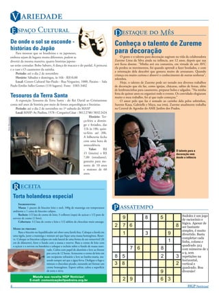 V 
                   E  C                                                                        D   M
               De onde o sol se esconde -                                                                  Conheça o talento de Zureme
               histórias do Japão
                    Para mostrar que os brasileiros e os japoneses,                                        para decoração
               embora sejam de lugares muito diferentes, podem se                                               O gosto e o talento para decoração sugiram na vida da colaboradora
               divertir da mesma maneira, quatro histórias japone-                                         Zureme Lima da Silva ainda na infância, aos 12 anos, depois que sua
               sas serão contadas: Bobo Saburo, A dança do macaco e do pardal, A princesa                  avó ﬁcou doente. “Minha avó era costureira, em virtude de um AVC
                                                                                                           ela perdeu os movimentos, foi quando aprendi a fazer bordados, e com
               e o vaso e O casamento da ratinha.
                                                                                                           a orientação dela descobri que gostava muito de artesanato. Quando
                    Período: até o dia 2 de novembro                                                       criança era muito curiosa e absorvi o conhecimento de outras senhoras”,
                    Horário: Sábados e domingos, às 16h - R$10,00                                          relembra.
                    Local: Centro Cultural São Paulo - Rua Vergueiro, 1000, Paraíso - Sala                      Hoje, o talento de Zureme pode ser notado nos diversos trabalhos
               Paulo Emilio Salles Gomes (110 lugares). Fone: 3383-3402                                    de decoração que ela faz, como igrejas, chácaras, salões de festas, além
                                                                                                           de lembrancinhas para casamento, preparar bolos e salgados. “Na minha
                                                                                                           festa de quinze anos eu organizei todo o evento. Os convidado elogiaram
               Tesouros da Terra Santa                                                                     muito o meu trabalho, foi aí que tudo começou.”
                   A exposição Tesouros da Terra Santa - do Rei David ao Cristianismo                           O amor pelo que faz é somado ao carinho dela pelos sobrinhos,
               conta mil anos de história por meio de fontes arqueológicas e literárias.                   Sureme Kaua, Gabrielle e Maya, sua irmã. Zureme atualmente trabalha
                   Período: até o dia 2 de novembro no 1º subsolo do MASP                                  na Central de Agendas do AME Jardim dos Prados.
                   Local: MASP- Av. Paulista, 1578 – Cerqueira César - 3812 2780 / 3032 2424
                                                                               Horário: Ter-
FOTO: DIVULGAÇÃO




                                                                          ça-feira a domin-
                                                                          go e feriados, das
                                                                          11h às 18h; quin-
                                                                          ta-feira até 20h.
                                                                          A bilheteria fecha
                                                                          com uma hora de
                                                                          antecedência.
                                                                               Valor:     R$                                                               O talento para a
                                                                          15 (inteira) e R$                                                                decoração vem
                                                                          7,00 (estudante),                                                                desde a infância
                                                                          gratuito para me-
                                                                          nores de 10 anos
                                                                          e maiores de 60
                                                                          anos.



                   R 
                   Torta holandesa especial

                                                                                                           P 
                       I:
                       Massa: 1 pacote de biscoito leite e mel; 100g de manteiga em temperatura
                   ambiente e 1 caixa de biscoito calipso.
                       Recheio: 1/2 lata de creme de leite; 3 colheres (sopa) de açúcar e 1/2 pote de                                                           Sudoku é um jogo
                   sorvete de creme (1 litro).                                                                   9                8            5                de raciocínio e
                       Cobertura: 1/2 lata de creme e leite e 1/2 tablete de chocolate meio amargo.
                                                                                                                                                                lógica. Apesar de
                                                                                                           2     7 6                                       8    ser bastante
                   M  :
                                                                                                                                                                simples, é muito
                        Bata o biscoito no liquidiﬁcador até obter uma farofa ﬁna. Coloque a farofa em
                   uma tigela, junte a manteiga e misture até que ﬁque uma massa homogênea. Reser-
                                                                                                                 1                 3                 9          divertido. Basta
                                                                                                                                                                completar cada
                   ve. Coloque os biscoitos calipso em toda lateral de uma forma de aro removível (26
                   cm de diâmetro), forre o fundo com a massa e reserve. Bata o creme de leite com
                                                                                                                                                     1          linha, coluna e
                   o açúcar e o sorvete na batedeira e coloque o recheio sobre o fundo de massa reser-                                                          quadrado 3x3
                                                   vado. Cubra com papel de alumínio e leve ao freezer                 7 6                     8                com números de 1
                                                   por cerca de 12 horas. Acrescente o creme de leite em                                                        a 9, sem
                                                   um recipiente refratário e leve ao banho-maria, me-     8 5                                 2           3    repetições na
                                                   xendo sempre até que a água ferva. Desligue o fogo e                                                         horizontal,
                                                   misture o chocolate picado, mexendo até formar um       3 8                                             2    vertical e
                                                   creme homogêneo. Espere esfriar, cubra a superfície                                                          quadrado. Boa
                                                   da torta e sirva.                                                                           9                diversão!
                                    Mande sua receita HGP Notícias!
                                  E-mail: comunicação@pedreira.org.br                                            2 9                           6 3              Resposta: na Intr@net
                                                                                                                                                                na sessão HGP +

               4                                                                                                                                                    HGP N!
 