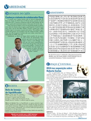 V 
    D   M                                                            P 
                                                                                    P Q Q Z B M J A L D L B T B Z WU Z A B Z
    Conheça o talento do colaborador Osny                                           E S COR P E T E K S C E N S O P CE H U
        O contato com a música iniciou cedo na vida do colaborador do
    Banco de Sangue do HGP, Osny de Oliveira Santos, quando ele ainda               F S D P I R D M E HW X P C S H R V C G S
    tinha doze anos, e começou a frequentar aulas de violão popular, daí em
    diante, o gosto pelo instrumento passou a fazer parte do seu dia a dia.         V G F MN V P P J F F NMA G J G F V J D
        Osny conta que já chegou a tocar em uma banda quando era adoles-            B H V L C S E Y UGU J L X H K KG I Y E
    cente, hoje ele costuma tocar na igreja a qual frequenta. Casado há onze        H J B F O X R E R E P R A H C E D BO T B
    anos, Osny é pai de dois ﬁlhos, Rafael e Priscila e lembra que o ﬁlho
    também segue os seus passos no gosto pela música. ”Ele também é apai-           U KMV DC T D B B UD V B K T A N L D I
    xonado pela guitarra, até já quebrou uma das cordas da minha”, lembra           A I J B A V GC X V L I NG E R I E I C Q
    Osny que além da guitarra também sabe tocar violão, contra baixo e é
    apaixonado por MPB e pop rock.                                                  Ç U U RQ I H S S R S R R J U E V CY V U
        Trabalhando no Banco de Sangue desde setembro do ano passa-                 L Y YMA QU I A G EMA K Y C E ER R I
                                  do como técnico de hemoterapia, Osny              A N T C K P Z K GM I Y C M N I Y S F U N
                                    comenta que antes de entrar nesta área
                                     chegou a iniciar o curso Biologia, uma         C M I U R E J N F N R I U L MM T S V J I
                                      troca que não trouxe arrependimento.          A OO N BW T V R X A J N U O X B A B K V
                                      “Gosto muito do que faço e das pessoas
                                     com as quais trabalho. A música foi um         I L L T Y A NW OW D L T F L E N I G U G
                                      sonho na minha vida, mas sempre esta-         E S A F Z C Y U WR D F F R S D M R H T R
                                           rá presente na minha vida pois é         MX Z DC P EUGA C S E S X F K ET F D
                                               algo que também gosto muito
                                                  de fazer”, ﬁnaliza.               E W X W B U I R Z O V A F K WG M V Y A C

                                                                                   No dia 8 de março é celebrado o Dia Internacional da
                                                                                   Mulher, por isto nesta edição o NGP Notícias! traz 10
                                                                                   acessórios femininos. Vamos encontrá-los?



                                                                               E  C
                                                                               OCA traz exposição sobre
                                                                               Roberto Carlos
                                                                                    Para os apaixonados pelo ‘rei’ Roberto Carlos, a
                                                                               exposição “Roberto Carlos - 50 Anos de Música” é um
                                                                               ótimo progama. O evento que retrata a carreira do ‘rei’
                                                                               ocorre nos três andares mais o subsolo da OCA, no Parque do Ibirapuera. O
                                                                               evento segue até o dia 9 de maio.
                                                                                     A mostra é dividida por
                                                                               temas como a Jovem Guarda
                                                                               (com exibição de um docu-

    R 
                                                                               mentário inédito de Carlos
                                                                               Nader); as lembranças de
                                                                               Cachoeiro do Itapemirim;
                                                                               o amigo e parceiro Erasmo
    Bolo de laranja                                                            Carlos; o gosto pelos carros
                                                                               e caminhões com exemplares
    de liquidiﬁcador                                                           da coleção do ‘rei’; duetos
    MASSA: 3 ovos; suco de 2 laranjas; 1                                       com grandes artistas e ami-
    xícara (chá) de óleo; 2 xícaras (chá)                                      gos como Tom Jobim, Cae-
    de açúcar; 3 xícaras (chá) de farinha                                      tano Veloso, Maria Bethânia,
    de trigo e 1 colher (sopa) de fermento em pó.                              Hebe Camargo, Luciano Pa-
    CALDA: Suco de 1 laranja e 3 colheres (sopa) de açúcar.                    varotti e outros; o gosto pela aventura com cenas dos três ﬁlmes que protago-
                                                                               nizou “Roberto Carlos em Ritmo de Aventura, Roberto Carlos e o Diamante
    MODO DE PREPARO: Bata no liquidiﬁcador os quatro primeiros ingre-          Cor-de-rosa e Roberto Carlos a 300km por Hora; a discograﬁa completa; a
    dientes, despeje em uma tigela, acrescente a farinha de trigo aos poucos   fé constante em sua obra; o estúdio de gravação; um calhambeque na estrada
    e por último o fermento. Coloque em uma assadeira redonda de buraco        de Santos que serve de moldura para fotos; vídeos, depoimentos e simulações
    no centro untada e enfarinhada. Leve ao forno médio pré-aquecido por       digitais sobre temas caros ao ‘rei’, como o amor pela natureza, preservação
    35 minutos, ou até que esteja assado.                                      ambiental etc, além de centenas de fotos e imagens de Roberto Carlos.
    CALDA: Leve o suco de laranja e o açúcar ao fogo, dando uma aquecida e
    despeje no bolo ainda quente.                                              SERVIÇO:
                                                                               “Roberto Carlos - 50 Anos de Música” - OCA (Pavilhão Lucas Nogueira
               Mande sua receita para o HGP Notícias!                          Garcez - Av. Pedro Álvares Cabral, S/N - Portão 03 - Parque Ibirapuera), até
                E-mail: comunicacao@pedreira.org.br                            9 de maio, com visitação de terça-feira a domingo, das 10h às 21h.
4                                                                                                                                           HGP NOTÍCIAS!
 