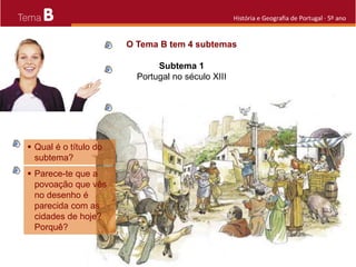 B História e Geografia de Portugal · 5º ano
O Tema B tem 4 subtemas
 Qual é o título do
subtema?
Subtema 1
Portugal no século XIII
 Parece-te que a
povoação que vês
no desenho é
parecida com as
cidades de hoje?
Porquê?
 