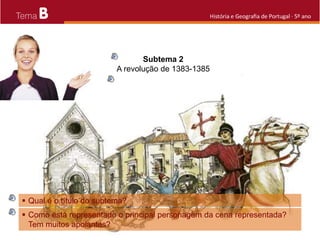 B História e Geografia de Portugal · 5º ano
 Qual é o título do subtema?
Subtema 2
A revolução de 1383-1385
 Como está representado o principal personagem da cena representada?
Tem muitos apoiantes?
 