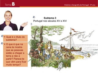 B História e Geografia de Portugal · 5º ano
 Qual é o título do
subtema?
Subtema 3
Portugal nos séculos XV e XVI
 O que é que na
cena te mostra
que as pessoas
estão a chegar a
terra e não a
partir? Parece-te
que vêm para ficar
muito tempo?
 