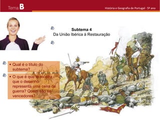 B História e Geografia de Portugal · 5º ano
 Qual é o título do
subtema?
Subtema 4
Da União Ibérica à Restauração
 O que é que te mostra
que o desenho
representa uma cena de
guerra? Quem são os
vencedores?
 