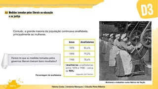 Fátima Costa | António Marques | Cláudia Pinto Ribeiro
HGP 6
Contudo, a grande maioria da população continuava analfabeta,
principalmente as mulheres.
Mulheres a trabalhar numa fábrica de fiação
Percentagem de analfabetos
Parece-te que as medidas tomadas pelos
governos liberais tiveram bons resultados?
 