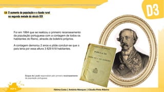 Fátima Costa | António Marques | Cláudia Pinto Ribeiro
HGP 6
Foi em 1864 que se realizou o primeiro recenseamento
da população portuguesa com a contagem de todos os
habitantes do Reino, através de boletins próprios.
A contagem demorou 2 anos e pôde concluir-se que o
país teria por essa altura 3 829 618 habitantes.
Duque de Loulé responsável pelo primeiro recenseamento
da população portuguesa
 