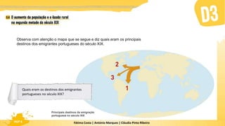 Fátima Costa | António Marques | Cláudia Pinto Ribeiro
HGP 6
Observa com atenção o mapa que se segue e diz quais eram os principais
destinos dos emigrantes portugueses do século XIX.
Principais destinos da emigração
portuguesa no século XIX
Quais eram os destinos dos emigrantes
portugueses no século XIX?
 