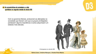 Fátima Costa | António Marques | Cláudia Pinto Ribeiro
HGP 6
Com os governos liberais, produziram-se alterações na
sociedade que fizeram com que os grupos privilegiados
perdessem alguma importância e outros adquirissem um
estatuto mais elevado.
A burguesia no século XIX
 