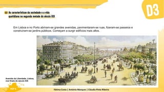 Fátima Costa | António Marques | Cláudia Pinto Ribeiro
HGP 6
Em Lisboa e no Porto abriram-se grandes avenidas, pavimentaram-se ruas, fizeram-se passeios e
construíram-se jardins públicos. Começam a surgir edifícios mais altos.
Avenida da Liberdade, Lisboa,
nos finais do século XIX
 