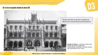 Fátima Costa | António Marques | Cláudia Pinto Ribeiro
HGP 6
Estação do Rossio – situada em Lisboa, esta
estação apresenta características
neomanuelinas na fachada e as naves centrais
são construídas em ferro e vidro.
Porque será que se diz que a estação do
Rossio tem características neomanuelinas?
 