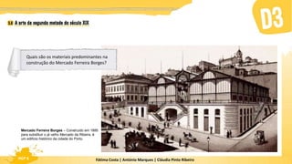 Fátima Costa | António Marques | Cláudia Pinto Ribeiro
HGP 6
Mercado Ferreira Borges – Construído em 1885
para substituir o já velho Mercado da Ribeira, é
um edifício histórico da cidade do Porto.
Quais são os materiais predominantes na
construção do Mercado Ferreira Borges?
 