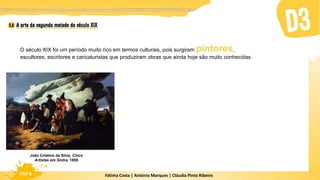 Fátima Costa | António Marques | Cláudia Pinto Ribeiro
HGP 6
O século XIX foi um período muito rico em termos culturais, pois surgiram pintores,
escultores, escritores e caricaturistas que produziram obras que ainda hoje são muito conhecidas.
João Cristino da Silva, Cinco
Artistas em Sintra, 1855
 