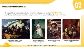 Fátima Costa | António Marques | Cláudia Pinto Ribeiro
HGP 6
O século XIX foi um período muito rico em termos culturais, pois surgiram pintores,
escultores, escritores e caricaturistas que produziram obras que ainda hoje são muito conhecidas.
João Cristino da Silva, Cinco
Artistas em Sintra, 1855
Henrique Pousão, Cecília,
1882
Aurélia de Sousa, Cena familiar,
1911
Visconde de Meneses,
Retrato da Condessa de
Meneses, 1862
 