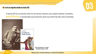Fátima Costa | António Marques | Cláudia Pinto Ribeiro
HGP 6
O século XIX foi um período muito rico em termos culturais, pois surgiram pintores, escultores,
escritores e caricaturistas que produziram obras que ainda hoje são muito conhecidas.
Eça de Queirós, O crime
do Padre Amaro, 1875
 