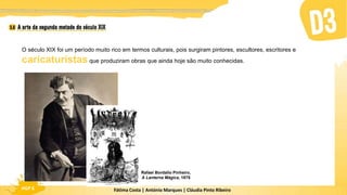 Fátima Costa | António Marques | Cláudia Pinto Ribeiro
HGP 6
O século XIX foi um período muito rico em termos culturais, pois surgiram pintores, escultores, escritores e
caricaturistas que produziram obras que ainda hoje são muito conhecidas.
Rafael Bordallo Pinheiro,
A Lanterna Mágica, 1875
 
