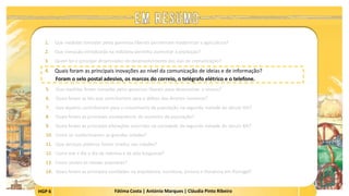 HGP 6 Fátima Costa | António Marques | Cláudia Pinto Ribeiro
1. Que medidas tomadas pelos governos liberais permitiram modernizar a agricultura?
2. Que inovação introduzida na indústria permitiu aumentar a produção?
3. Quem foi o principal dinamizador do desenvolvimento das vias de comunicação?
4. Quais foram as principais inovações ao nível da comunicação de ideias e de informação?
Foram o selo postal adesivo, os marcos do correio, o telégrafo elétrico e o telefone.
 
