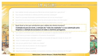HGP 6 Fátima Costa | António Marques | Cláudia Pinto Ribeiro
1. Que medidas tomadas pelos governos liberais permitiram modernizar a agricultura?
2. Que inovação introduzida na indústria permitiu aumentar a produção?
3. Quem foi o principal dinamizador do desenvolvimento das vias de comunicação?
4. Quais foram as principais inovações ao nível da comunicação de ideias e de informação?
5. Que medidas foram tomadas pelos governos liberais para desenvolver o ensino?
6. Quais foram as leis que contribuíram para a defesa dos direitos humanos?
A abolição da pena de morte, a extinção das “rodas dos enjeitados” e a sua substituição pelos
hospícios e a abolição da escravatura em todos os domínios portugueses.
 