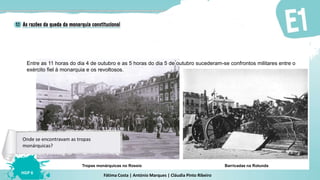 Fátima Costa | António Marques | Cláudia Pinto Ribeiro
HGP 6
Barricadas na RotundaTropas monárquicas no Rossio
Entre as 11 horas do dia 4 de outubro e as 5 horas do dia 5 de outubro sucederam-se confrontos militares entre o
exército fiel à monarquia e os revoltosos.
Onde se encontravam as tropas
monárquicas?
 