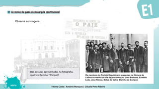Fátima Costa | António Marques | Cláudia Pinto Ribeiro
HGP 6
Observa as imagens.
Proclamação da República Portuguesa
Os membros do Partido Republicano presentes na Câmara de
Lisboa na manhã do dia da proclamação: José Barbosa, Eusébio
Leão, José Relvas, Malva do Vale e Marinha de Campos
Das pessoas apresentadas na fotografia,
qual te é familiar? Porquê?
 