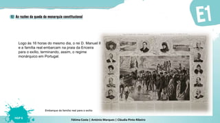 Fátima Costa | António Marques | Cláudia Pinto Ribeiro
HGP 6
Embarque da família real para o exílio
Logo às 16 horas do mesmo dia, o rei D. Manuel II
e a família real embarcam na praia da Ericeira
para o exílio, terminando, assim, o regime
monárquico em Portugal.
 