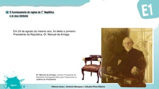 Fátima Costa | António Marques | Cláudia Pinto Ribeiro
HGP 6
Dr. Manuel de Arriaga, primeiro Presidente da
República Portuguesa eleito pelo Parlamento, e
cadeira do Presidente
Em 24 de agosto do mesmo ano, foi eleito o primeiro
Presidente da República, Dr. Manuel de Arriaga.
 
