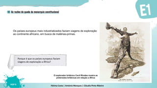 Fátima Costa | António Marques | Cláudia Pinto Ribeiro
HGP 6
Os países europeus mais industrializados faziam viagens de exploração
ao continente africano, em busca de matérias-primas.
O explorador britânico Cecil Rhodes mostra as
pretensões britânicas em relação a África
Porque é que os países europeus faziam
viagens de exploração a África?
 