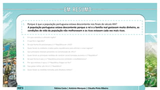 Fátima Costa | António Marques | Cláudia Pinto RibeiroHGP 6
1. Porque é que a população portuguesa estava descontente nos finais do século XIX?
A população portuguesa estava descontente porque o rei e a família real gastavam muito dinheiro, as
condições de vida da população não melhoravam e os ricos estavam cada vez mais ricos.
2. Em que consistiu o ultimato inglês?
3. O que foi o regicídio?
4. De que forma foi proclamada a 1.ª República em 1910?
5. Quais foram os símbolos criados pelos republicanos para afirmar o novo regime?
6. Que princípios estavam presentes na Constituição de 1911?
7. Quais foram as principais medidas de carácter social tomadas durante a 1.ª República?
8. De que forma é que a 1.ª República procurou combater o analfabetismo?
9. Por que motivos é que a 1.ª República chegou ao fim?
10. Que golpe militar pôs fim à 1.ª República?
11. Quais foram as medidas tomadas pela ditadura militar?
 