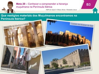 B3Meta 20 – Conhecer e compreender a herança
muçulmana na Península Ibérica
Que vestígios materiais dos Muçulmanos encontramos na
Península Ibérica?
HGP em Ação 5 • Eliseu Alves • Elisabete Jesus
 