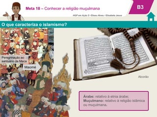 Árabe: relativo à etnia árabe;
Muçulmano: relativo à religião islâmica
ou muçulmana.
O que caracteriza o islamismo?
B3
Alcorão
Meta 18 – Conhecer a religião muçulmana
Maomé
Peregrinação ao
santuário de Meca
HGP em Ação 5 • Eliseu Alves • Elisabete Jesus
 