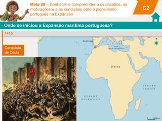 Meta 29 – Conhecer e compreender a os desafios, as
motivações e a as condições para o pioneirismo
português na Expansão
C2
Onde se iniciou a Expansão marítima portuguesa?
1415
Conquista
de Ceuta
 