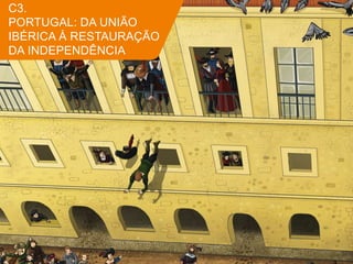 C3.
PORTUGAL: DA UNIÃO
IBÉRICA À RESTAURAÇÃO
DA INDEPENDÊNCIA
 
