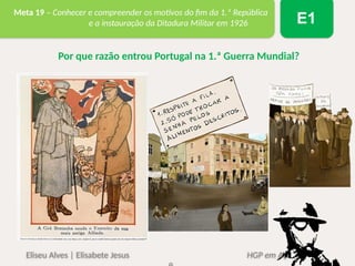 Eliseu Alves | Elisabete Jesus HGP em Ação 6
Meta 19 – Conhecer e compreender os motivos do fim da 1.ª República
e a instauração da Ditadura Militar em 1926 E1
Por que razão entrou Portugal na 1.ª Guerra Mundial?
 