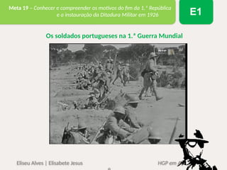 Eliseu Alves | Elisabete Jesus HGP em Ação 6
Meta 19 – Conhecer e compreender os motivos do fim da 1.ª República
e a instauração da Ditadura Militar em 1926 E1
Os soldados portugueses na 1.ª Guerra Mundial
 