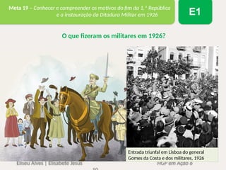 Eliseu Alves | Elisabete Jesus HGP em Ação 6
Meta 19 – Conhecer e compreender os motivos do fim da 1.ª República
e a instauração da Ditadura Militar em 1926 E1
O que fizeram os militares em 1926?
Entrada triunfal em Lisboa do general
Gomes da Costa e dos militares, 1926
 