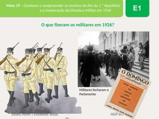 Eliseu Alves | Elisabete Jesus HGP em Ação 6
Meta 19 – Conhecer e compreender os motivos do fim da 1.ª República
e a instauração da Ditadura Militar em 1926 E1
O que fizeram os militares em 1926?
Militares fecharam o
Parlamento
 