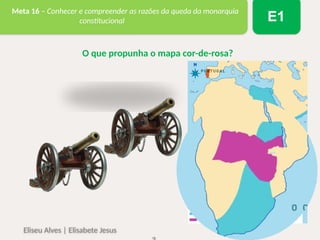 Eliseu Alves | Elisabete Jesus HGP em Ação 6
Meta 16 – Conhecer e compreender as razões da queda da monarquia
constitucional E1
O que propunha o mapa cor-de-rosa?
 
