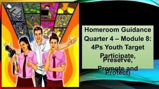 Homeroom Guidance
Quarter 4 – Module 8:
4Ps Youth Target
Participate,
Preserve,
Promote and
Protect)
 