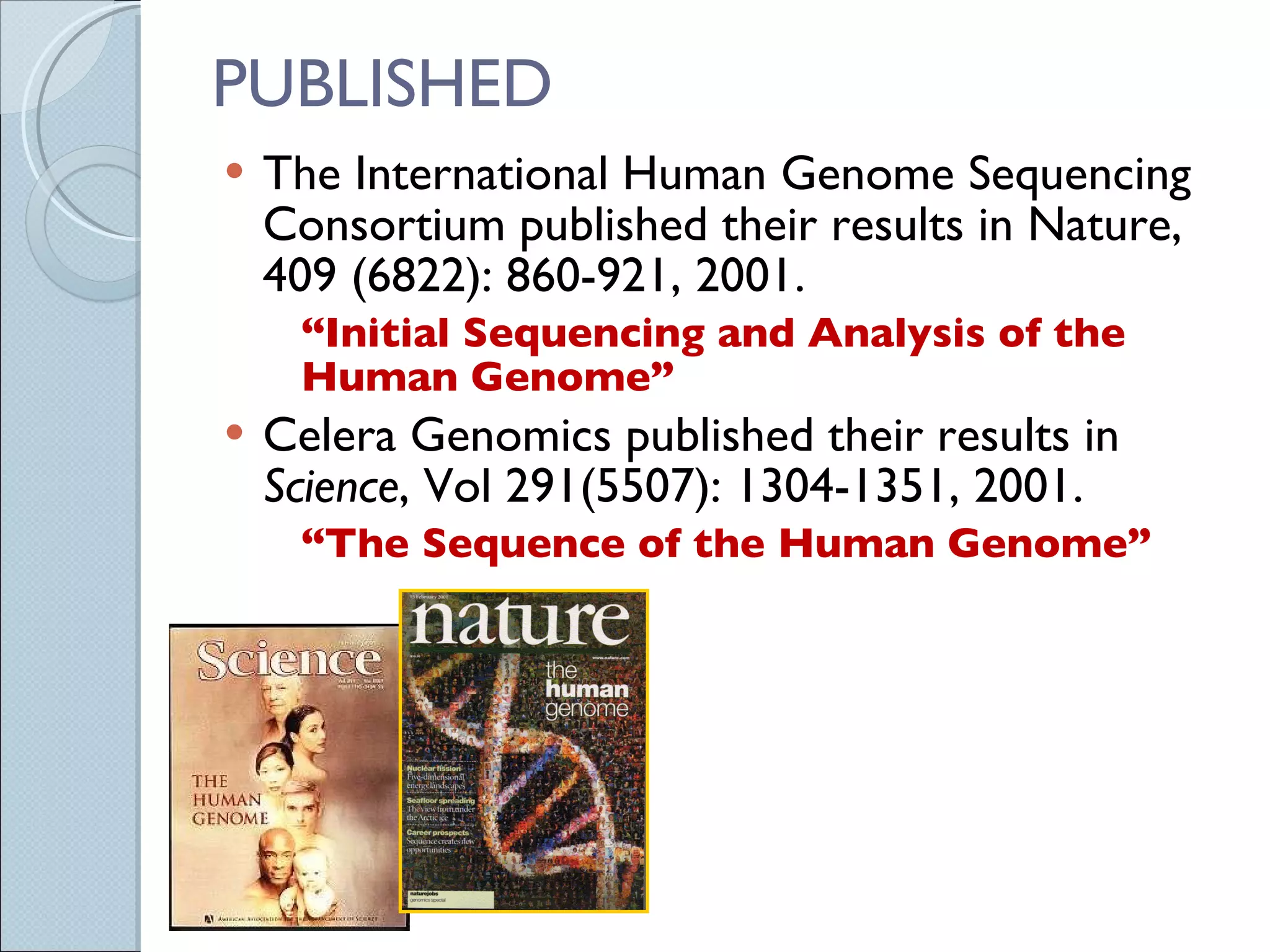 PUBLISHED The International Human Genome Sequencing Consortium published their results in Nature, 409 (6822): 860-921, 2001. “ Initial Sequencing and Analysis of the Human Genome” Celera Genomics published their results in  Science , Vol 291(5507): 1304-1351, 2001. “ The Sequence of the Human Genome” 