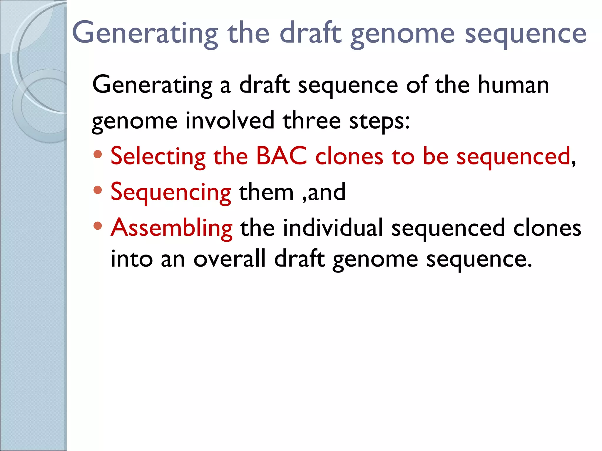 Generating the draft genome sequence Generating a draft sequence of the human genome involved three steps:  Selecting the BAC clones to be sequenced , Sequencing  them ,and Assembling  the individual sequenced clones into an overall draft genome sequence. 