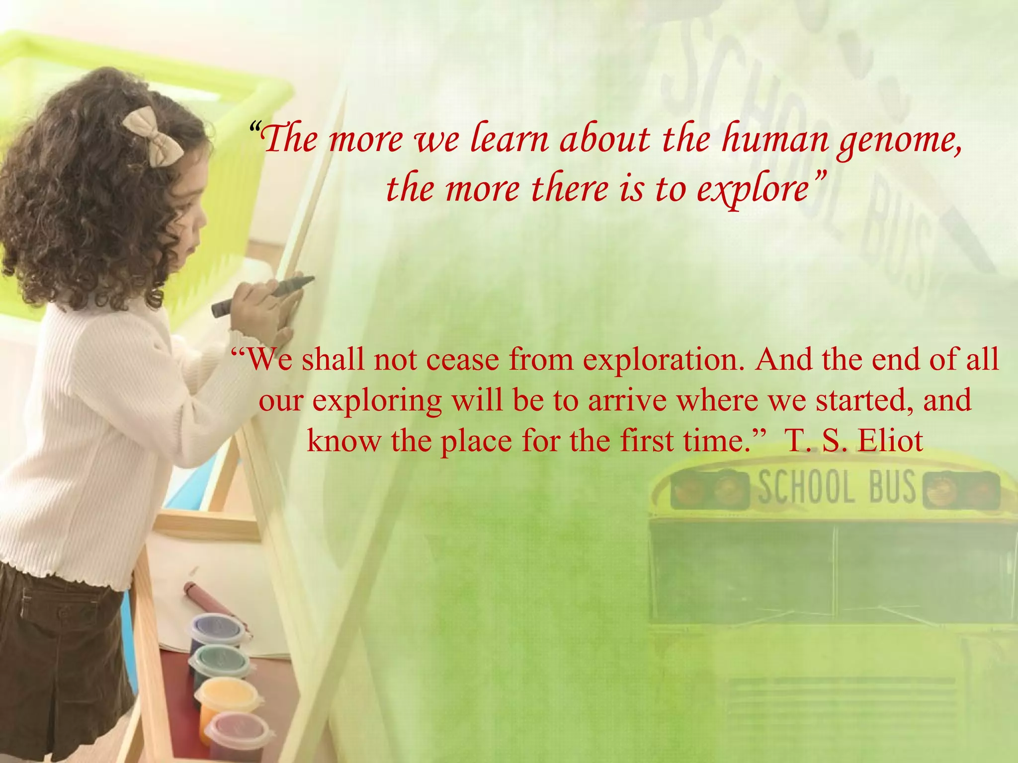 “ The more we learn about the human genome, the more there is to explore” “ We shall not cease from exploration. And the end of all our exploring will be to arrive where we started, and know the place for the first time.”  T. S. Eliot 