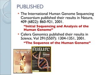 PUBLISHED The International Human Genome Sequencing Consortium published their results in Nature, 409 (6822): 860-921, 2001. “ Initial Sequencing and Analysis of the Human Genome” Celera Genomics published their results in  Science , Vol 291(5507): 1304-1351, 2001. “ The Sequence of the Human Genome” 