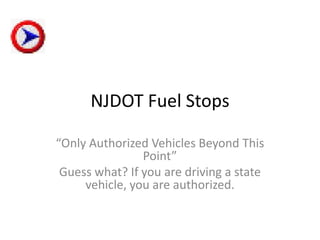 NJDOT Fuel Stops

“Only Authorized Vehicles Beyond This
                Point”
 Guess what? If you are driving a state
     vehicle, you are authorized.
 