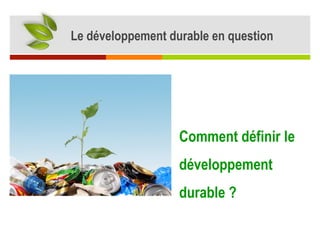 Le développement durable en question
Comment définir le
développement
durable ?
 