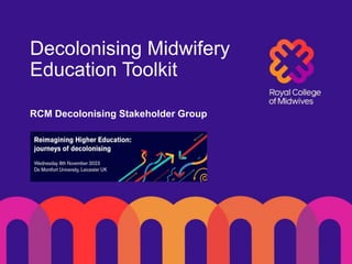 Decolonising Midwifery
Education Toolkit
RCM Decolonising Stakeholder Group
 